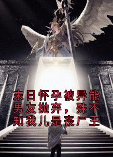 末日怀孕被异能男友抛弃，殊不知我儿是丧尸王